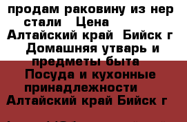 продам раковину из нер стали › Цена ­ 1 000 - Алтайский край, Бийск г. Домашняя утварь и предметы быта » Посуда и кухонные принадлежности   . Алтайский край,Бийск г.